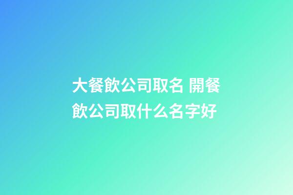 大餐飲公司取名 開餐飲公司取什么名字好-第1張-公司起名-玄機(jī)派